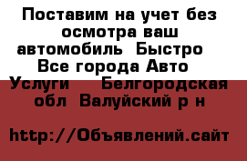 Поставим на учет без осмотра ваш автомобиль. Быстро. - Все города Авто » Услуги   . Белгородская обл.,Валуйский р-н